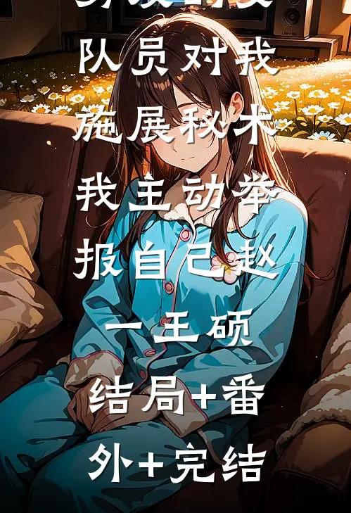 男友的女队员对我施展秘术，我主动举报自己赵一王硕:结局+番外+完结