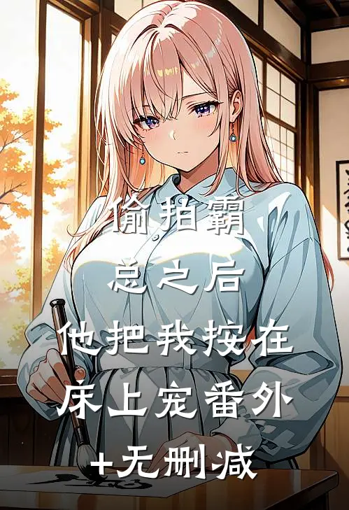 偷拍霸总之后，他把我按在床上宠番外+无删减