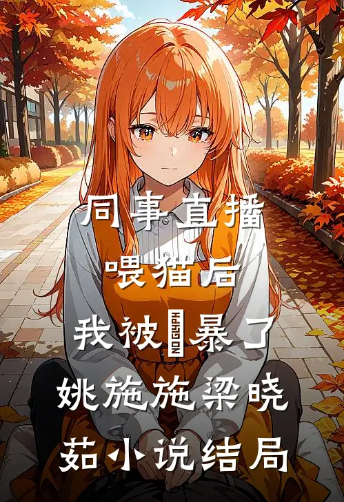 同事直播喂猫后，我被⽹暴了姚施施梁晓茹小说结局