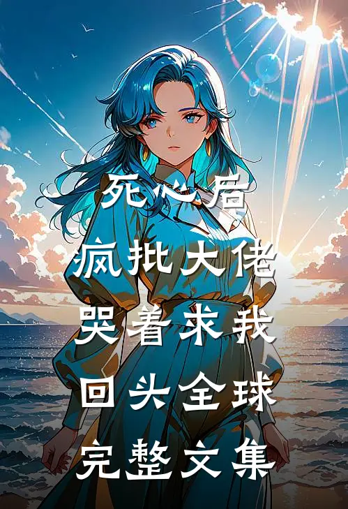死心后，疯批大佬哭着求我回头全球完整文集