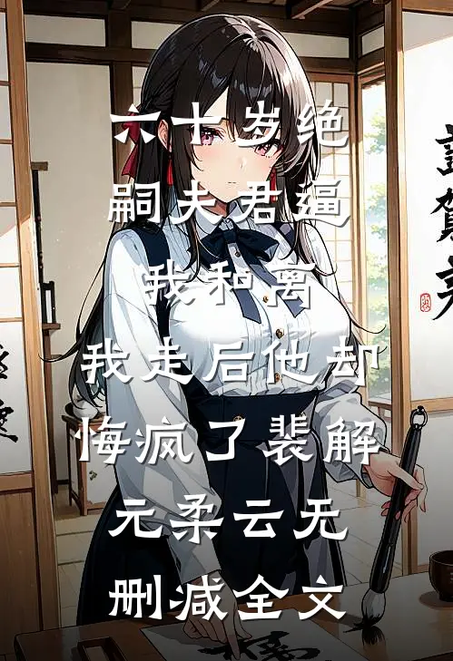 六十岁绝嗣夫君逼我和离，我走后他却悔疯了裴解元柔云无删减全文