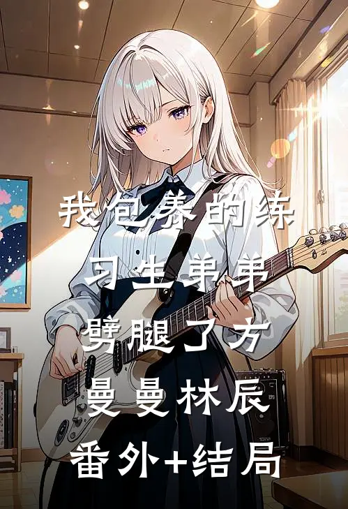 我包养的练习生弟弟劈腿了方曼曼林辰:(番外)+(结局)