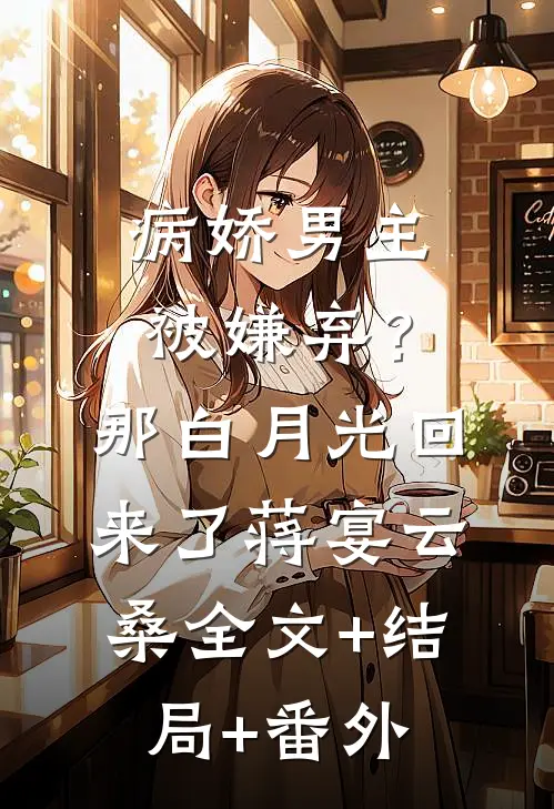 病娇男主被嫌弃？那白月光回来了蒋宴云桑全文+结局+番外