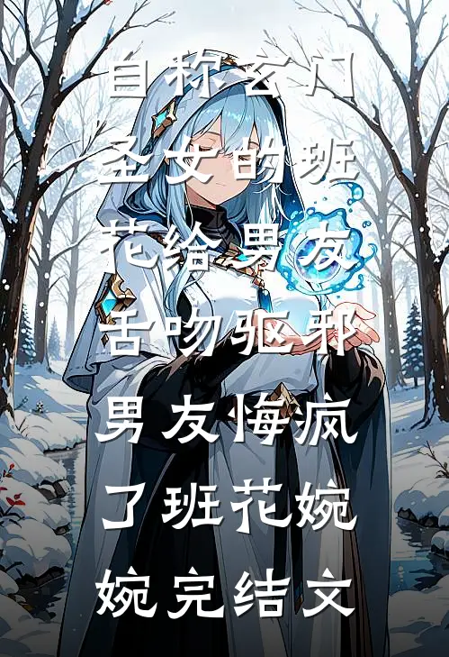 自称玄门圣女的班花给男友舌吻驱邪，男友悔疯了班花婉婉完结文