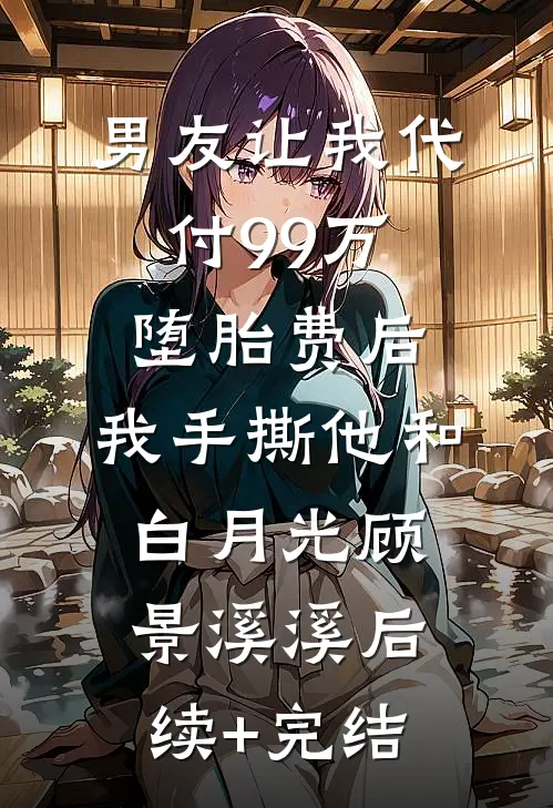 男友让我代付99万堕胎费后，我手撕他和白月光顾景溪溪后续+完结