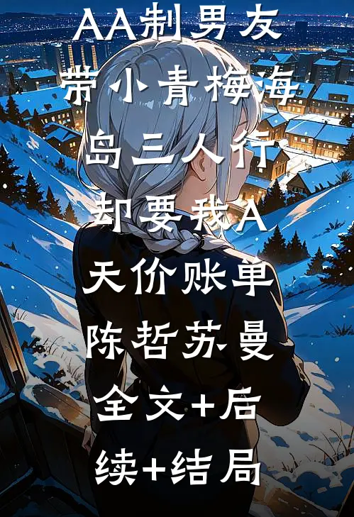 AA制男友带小青梅海岛三人行，却要我A天价账单陈哲苏曼:全文+后续+结局