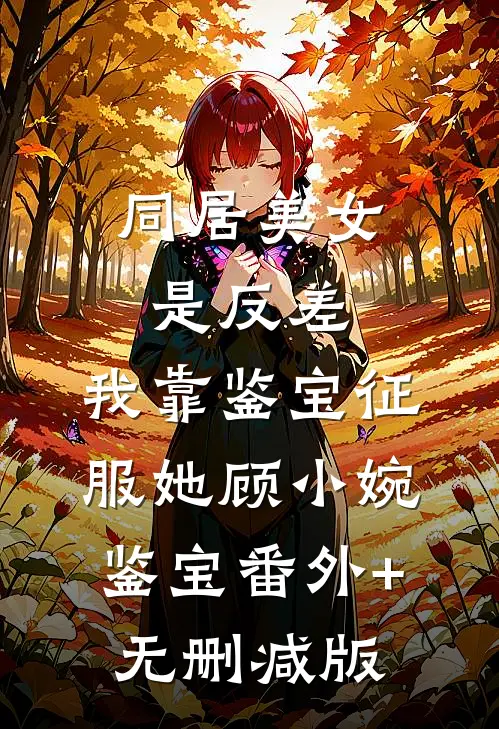 同居美女是反差，我靠鉴宝征服她顾小婉鉴宝番外+无删减版