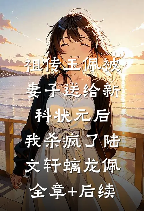 祖传玉佩被妻子送给新科状元后，我杀疯了陆文轩螭龙佩:全章+后续