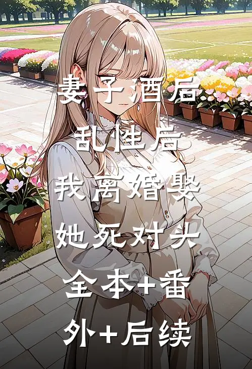 妻子酒后乱性后，我离婚娶她死对头全本+番外+后续