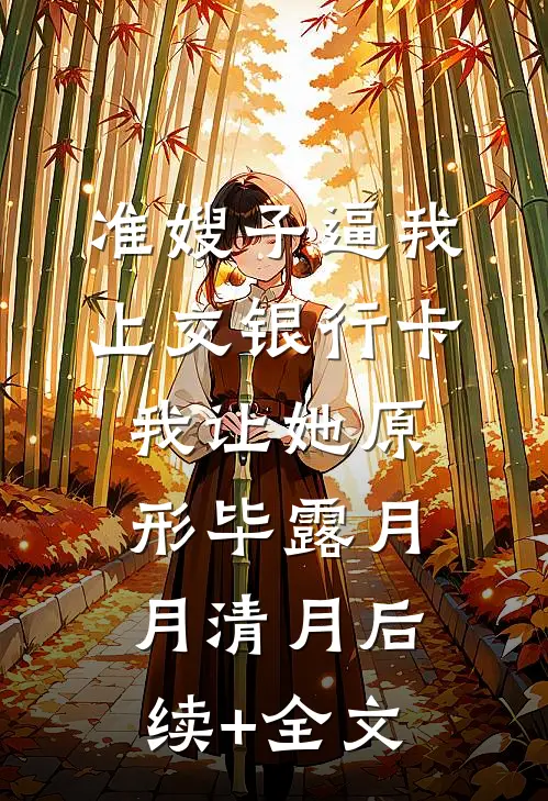 准嫂子逼我上交银行卡，我让她原形毕露月月清月后续+全文