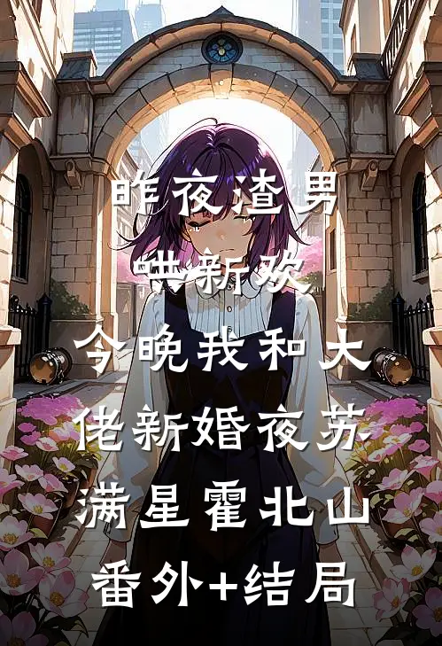 昨夜渣男哄新欢，今晚我和大佬新婚夜苏满星霍北山(番外)+(结局)