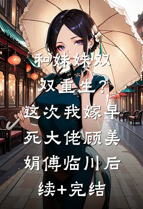 和妹妹双双重生？这次我嫁早死大佬顾美娟傅临川后续+完结
