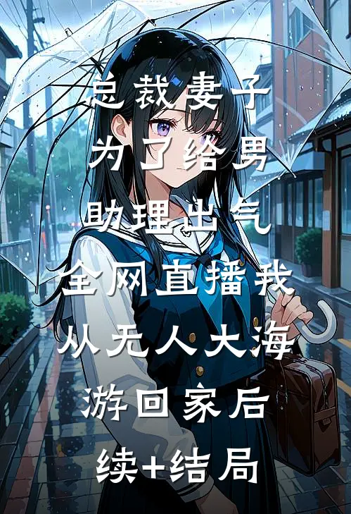 总裁妻子为了给男助理出气，全网直播我从无人大海游回家后续+结局