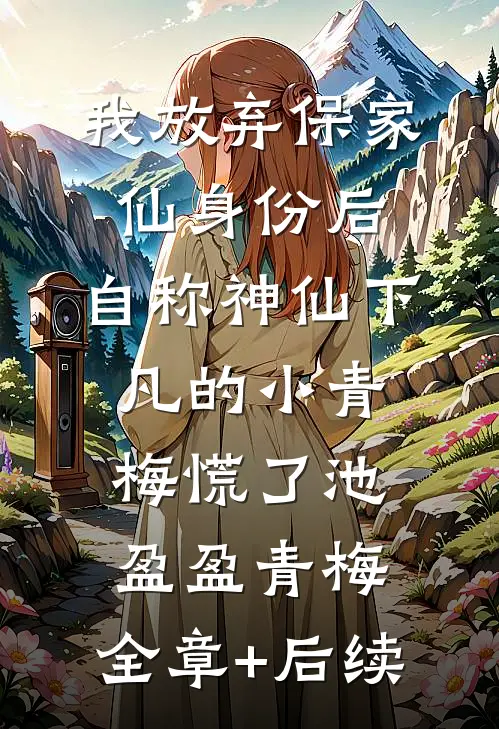 我放弃保家仙身份后，自称神仙下凡的小青梅慌了池盈盈青梅:全章+后续