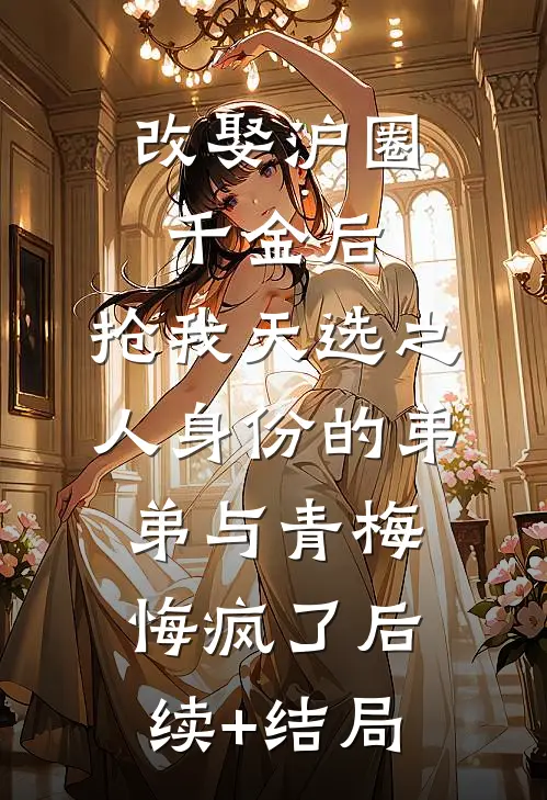 改娶沪圈千金后，抢我天选之人身份的弟弟与青梅悔疯了后续+结局
