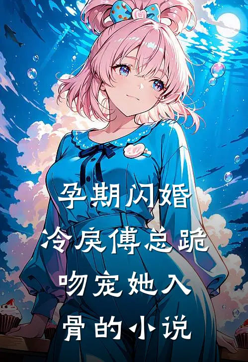 孕期闪婚，冷戾傅总跪吻宠她入骨的小说