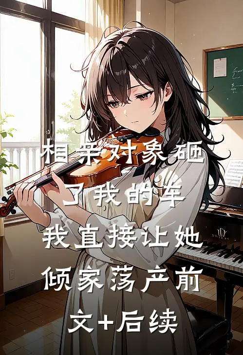 相亲对象砸了我的车，我直接让她倾家荡产前文+后续