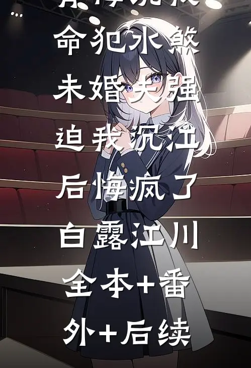 捞尸人小青梅说我命犯水煞，未婚夫强迫我沉江后悔疯了白露江川:全本+番外+后续