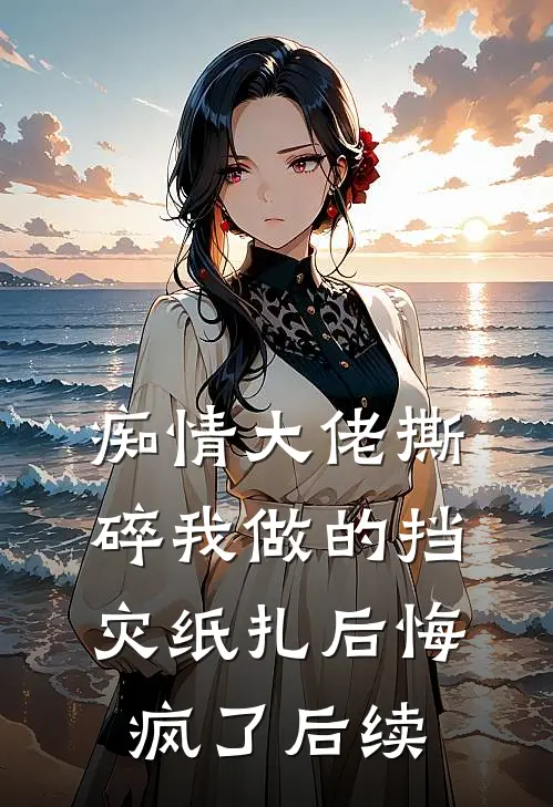 痴情大佬撕碎我做的挡灾纸扎后悔疯了后续