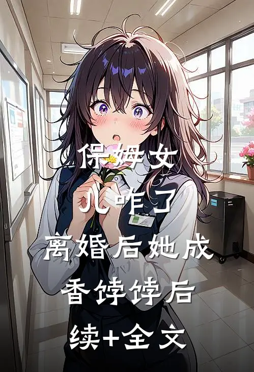 保姆女儿咋了，离婚后她成香饽饽后续+全文