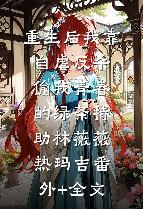 重生后我靠自虐反杀偷我青春的绿茶特助林薇薇热玛吉(番外)+(全文)