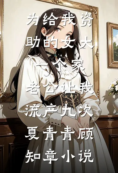 为给我资助的女大一个家，老公让我流产九次夏青青顾知章小说