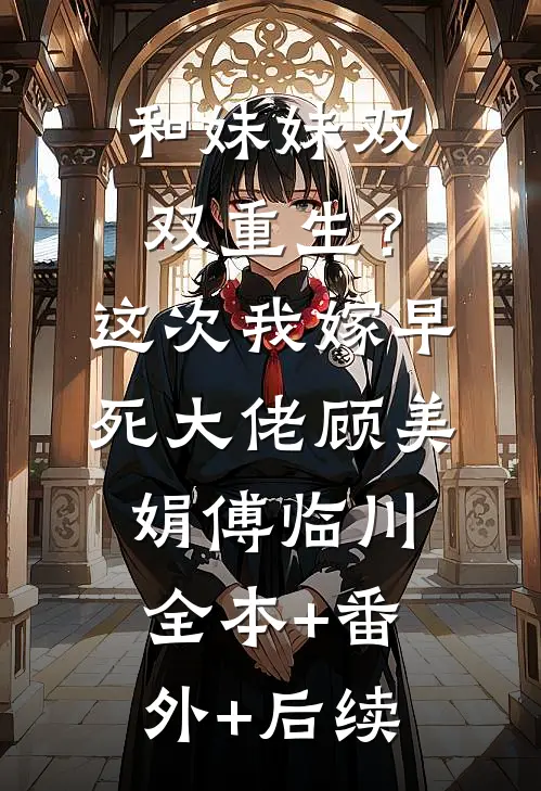 和妹妹双双重生？这次我嫁早死大佬顾美娟傅临川全本+番外+后续
