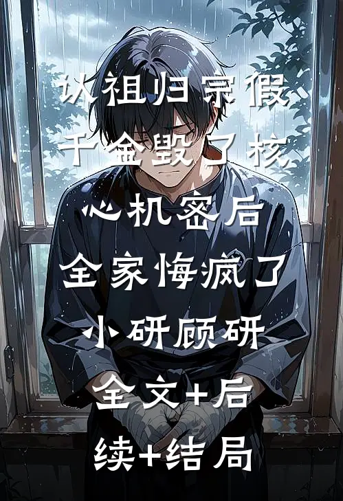 认祖归宗假千金毁了核心机密后，全家悔疯了小研顾研:全文+后续+结局