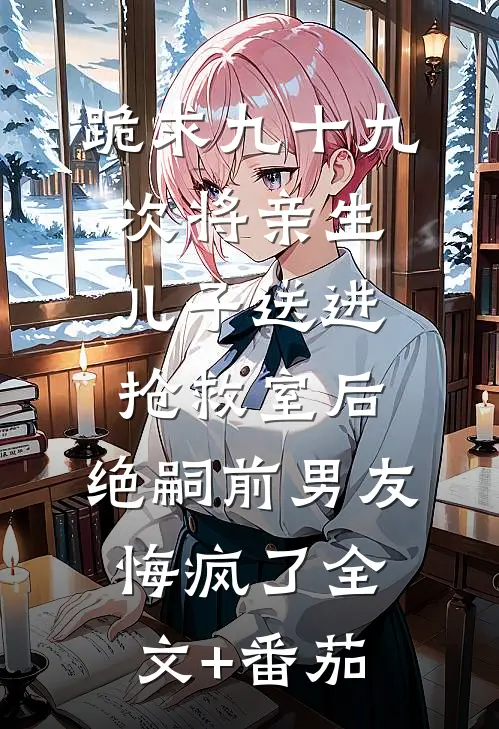 跪求九十九次将亲生儿子送进抢救室后，绝嗣前男友悔疯了全文+番茄