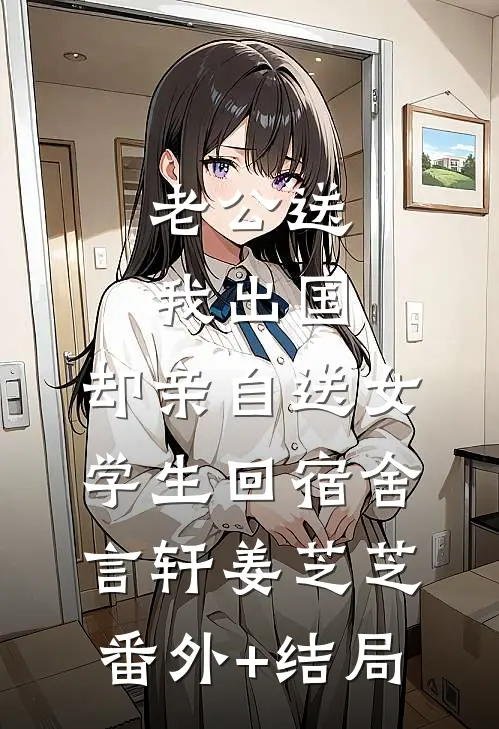 老公送我出国，却亲自送女学生回宿舍言轩姜芝芝(番外)+(结局)