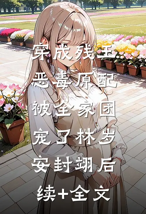 穿成残王恶毒原配，被全家团宠了林岁安封翊后续+全文