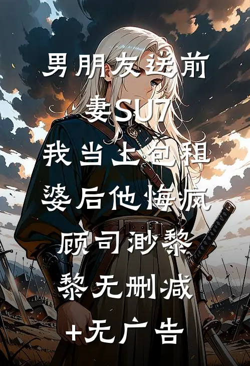 男朋友送前妻SU7，我当上包租婆后他悔疯顾司渺黎黎无删减+无广告