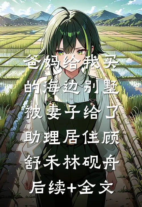 爸妈给我买的海边别墅，被妻子给了助理居住顾舒禾林砚舟后续+全文