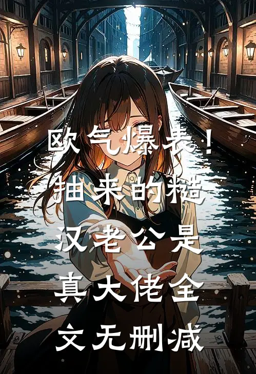 欧气爆表！抽来的糙汉老公是真大佬全文无删减