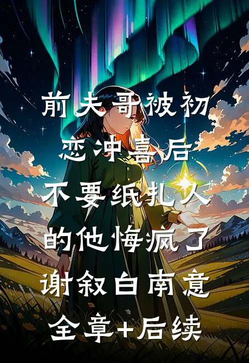 前夫哥被初恋冲喜后，不要纸扎人的他悔疯了谢叙白南意全章+后续