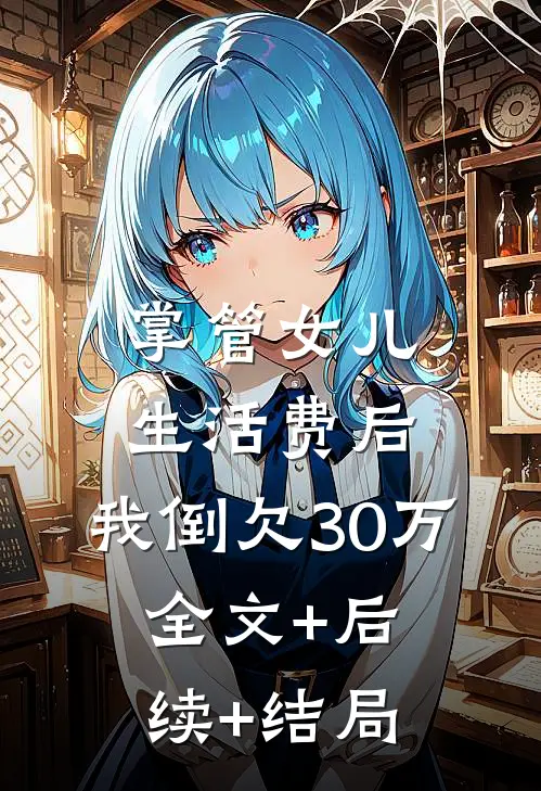 掌管女儿生活费后，我倒欠30万:全文+后续+结局