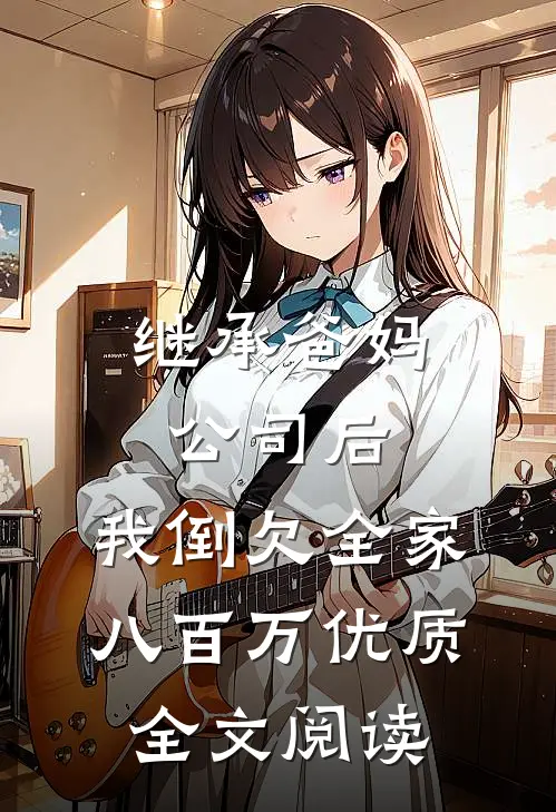 继承爸妈公司后，我倒欠全家八百万优质全文阅读