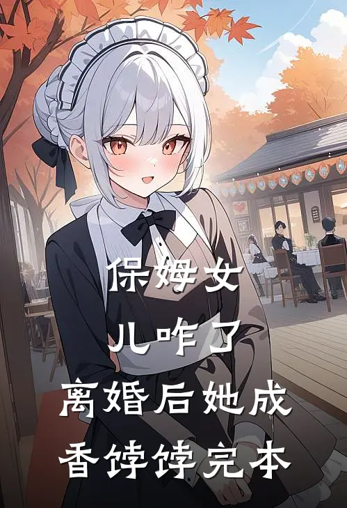 保姆女儿咋了，离婚后她成香饽饽完本
