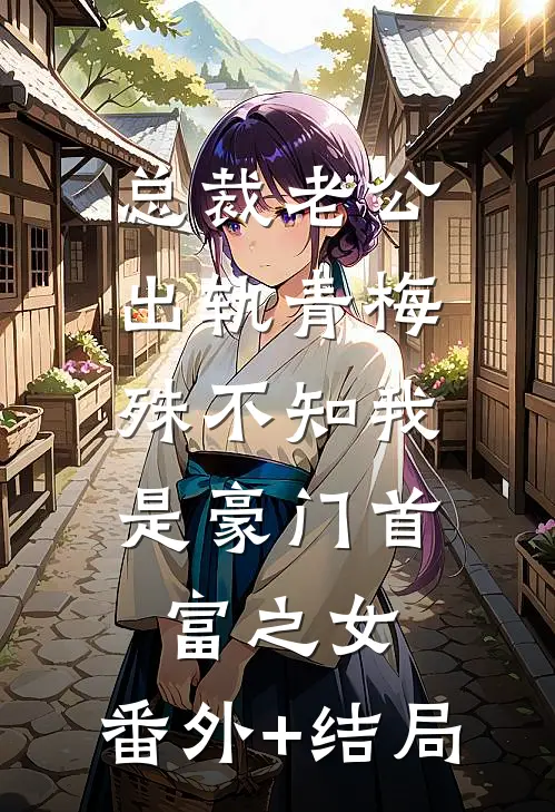 总裁老公出轨青梅，殊不知我是豪门首富之女:(番外)+(结局)