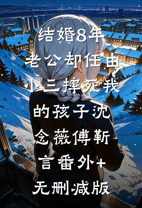 结婚8年，老公却任由小三摔死我的孩子沈念薇傅靳言番外+无删减版