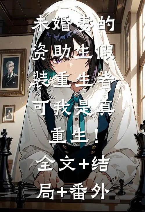 未婚妻的资助生假装重生者，可我是真重生！全文+结局+番外