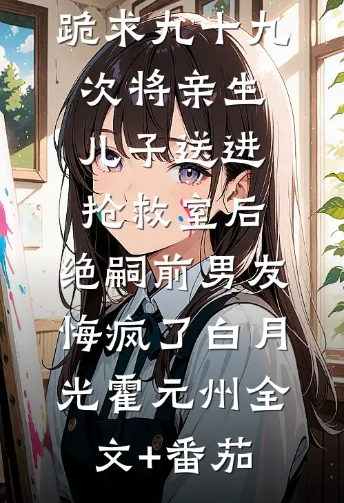 跪求九十九次将亲生儿子送进抢救室后，绝嗣前男友悔疯了白月光霍元州全文+番茄