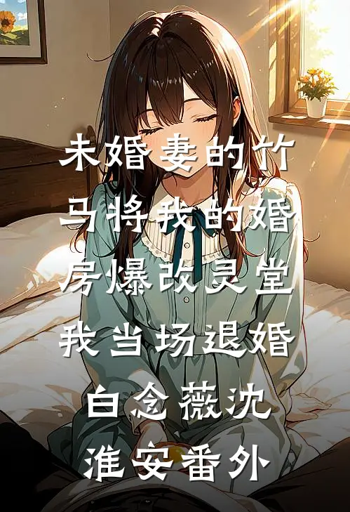 未婚妻的竹马将我的婚房爆改灵堂，我当场退婚白念薇沈淮安番外
