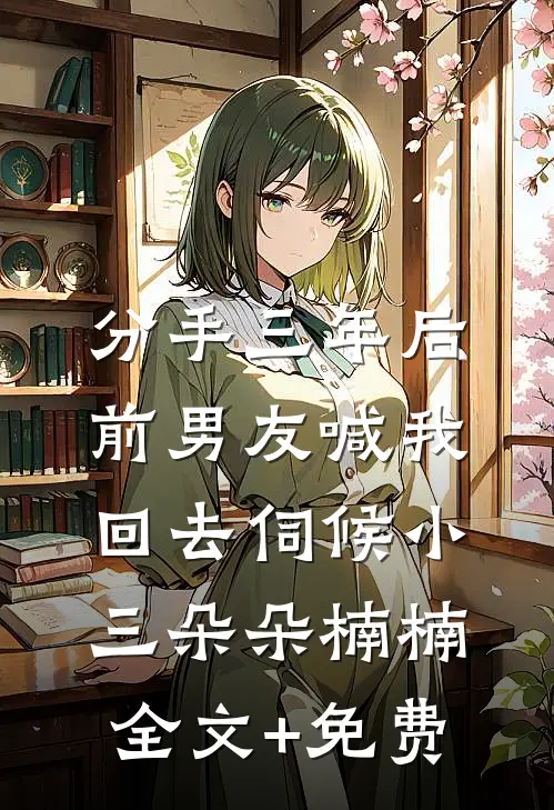 分手三年后，前男友喊我回去伺候小三朵朵楠楠全文+免费