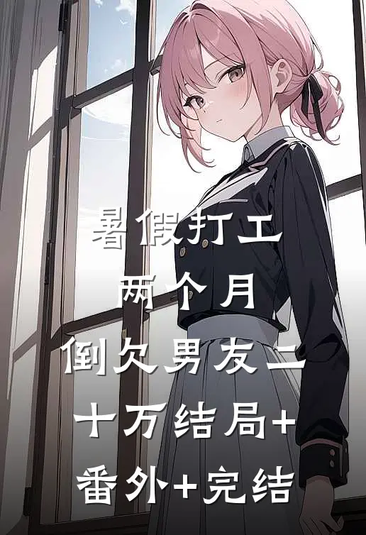暑假打工两个月，倒欠男友二十万结局+番外+完结