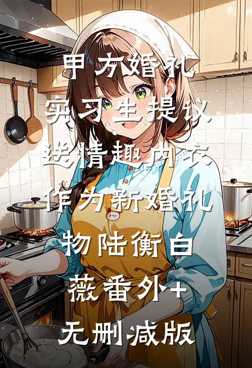 甲方婚礼，实习生提议送情趣内衣作为新婚礼物陆衡白薇番外+无删减版