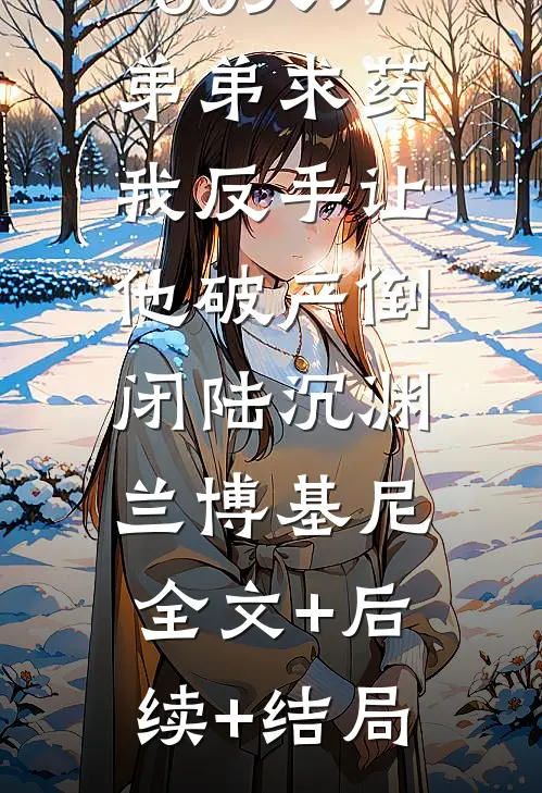 未婚夫让我跪满100天为弟弟求药，我反手让他破产倒闭陆沉渊兰博基尼:全文+后续+结局