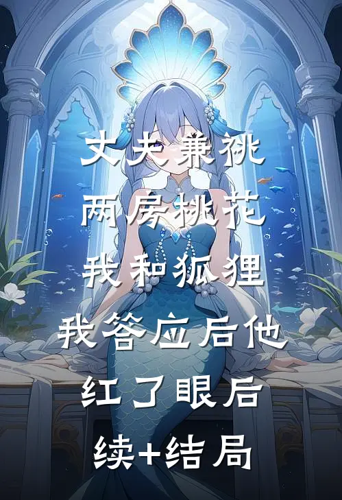 丈夫兼祧两房桃花我和狐狸，我答应后他红了眼后续+结局