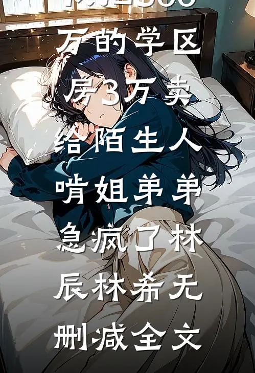 我把300万的学区房3万卖给陌生人，啃姐弟弟急疯了林辰林希无删减全文
