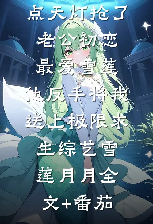 点天灯抢了老公初恋最爱雪莲，他反手将我送上极限求生综艺雪莲月月全文+番茄